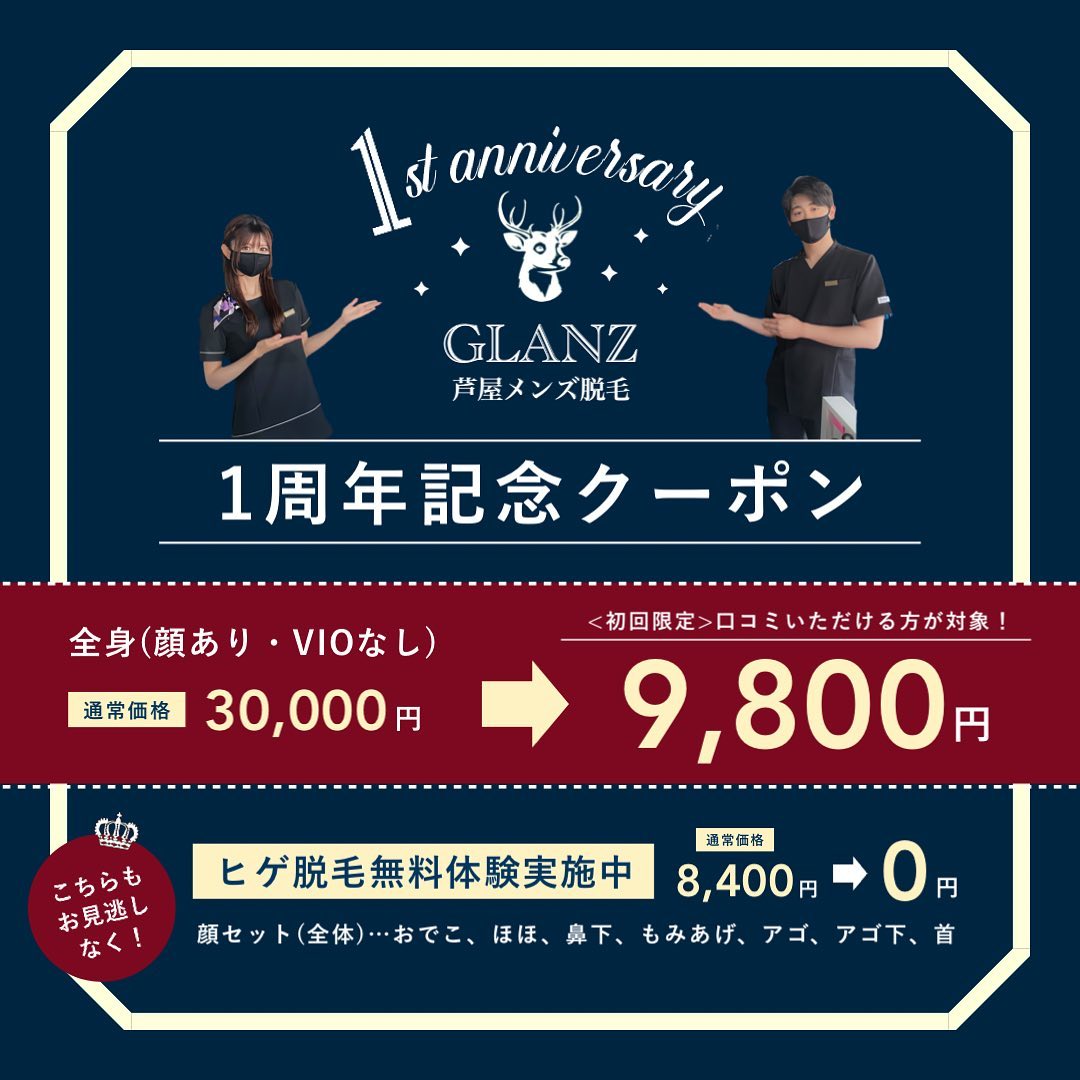 .🦌≪GLANZ 1周年記念≫🦌.3月31日でGLANZはオープンから1年を迎えます️沢山のお客様に支えられてここまで来ることができました‍♀️.本当にありがとうございます🏻.オープン1年を記念し、限定でお得なクーポンをご用意させていただきました🎖.対象は、口コミをいただける方全員になります︎🏻.初回限定なんと全身(顔あり・VIOなし)を[通常料金] 30,000円のところ、︎ ︎ ︎[特別価格] 9,800円で施術を受けていただけます🏻.是非この機会をお見逃しなく️ご予約お急ぎください.︎ご予約方法︎GLANZのホットペッパーにキャンペーンクーポンがございますので、そちらからご予約お願いいたします‍♀️❣️...️GLANZ -グランズ-️https://glanzashiya.com/.≪無料カウンセリングのご予約受付中≫／／ HotpepperまたはHPから！ ＼＼.[ADDRESS]〒659-0065 兵庫県芦屋市公光町7-12メインステージ芦屋公光3階.︎阪神本線　阪神芦屋駅徒歩1分︎近隣にコインパーキング多数有り︎芦屋警察署の裏.[TEL]080-6521-5785.[MAIL]glanz.ashiya@icloud.com.[営業時間]11:00〜21:00(最終受付20:00).[定休日]不定休.———————————————————...#ひげ脱毛 #メンズ脱毛 #髭脱毛 #ヒゲ脱毛 #男性脱毛 #男性美容 #芦屋脱毛サロン #光脱毛 #ワックス脱毛 #芦屋 #メンズ脱毛サロン #芦屋エステ #全身脱毛 #神戸脱毛 #神戸メンズ脱毛 #メンズ脱毛サロン #西宮メンズ脱毛 #vio脱毛 #美容 #芦屋市 #西宮メンズサロン #美容男子 #痛くない脱毛 #芦屋脱毛 #脱毛キャンペーン #西宮脱毛 #永久脱毛 #脱毛 #脱毛器 #脱毛サロン #芦屋メンズ脱毛 .