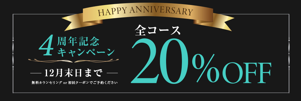 4周年記念キャンペーン　全コース20%OFF　12月末日まで　無料カウンセリングor初回クーポンでご予約ください